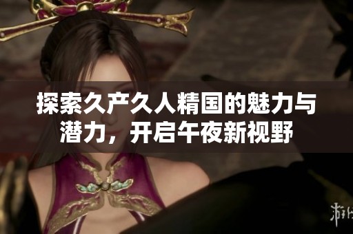 探索久产久人精国的魅力与潜力，开启午夜新视野