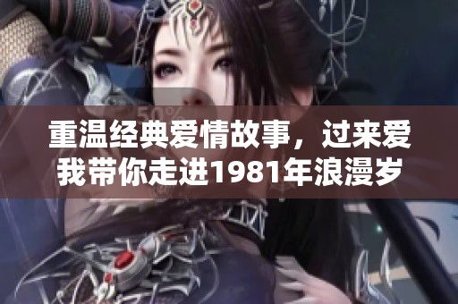 重温经典爱情故事，过来爱我带你走进1981年浪漫岁月
