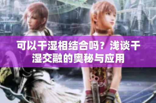 可以干湿相结合吗？浅谈干湿交融的奥秘与应用
