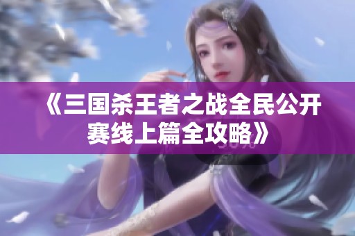 《三国杀王者之战全民公开赛线上篇全攻略》