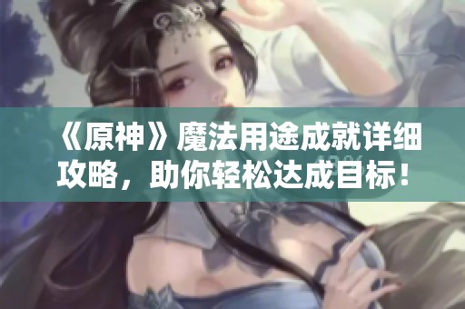 《原神》魔法用途成就详细攻略，助你轻松达成目标！