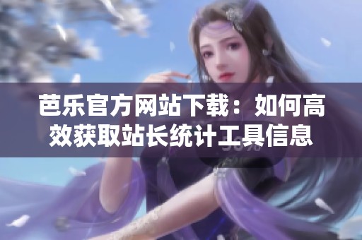 芭乐官方网站下载：如何高效获取站长统计工具信息
