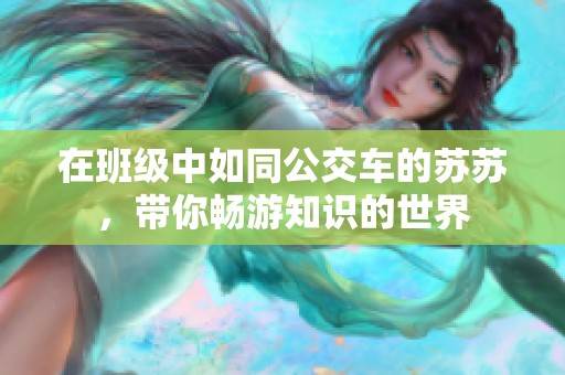 在班级中如同公交车的苏苏，带你畅游知识的世界