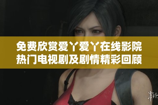 免费欣赏爱丫爱丫在线影院热门电视剧及剧情精彩回顾