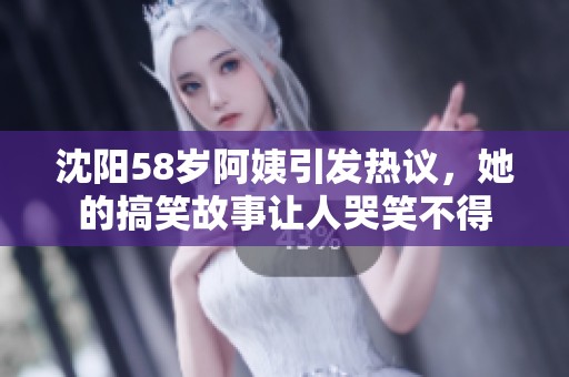 沈阳58岁阿姨引发热议，她的搞笑故事让人哭笑不得