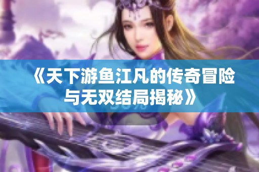 《天下游鱼江凡的传奇冒险与无双结局揭秘》