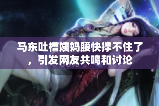 马东吐槽姨妈腰快撑不住了，引发网友共鸣和讨论