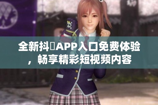 全新抖抈APP入口免费体验，畅享精彩短视频内容