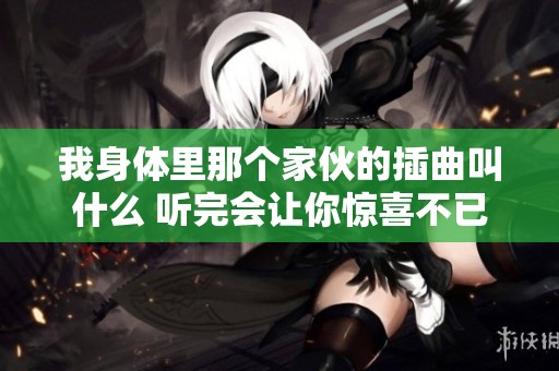 我身体里那个家伙的插曲叫什么 听完会让你惊喜不已