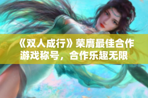《双人成行》荣膺最佳合作游戏称号，合作乐趣无限