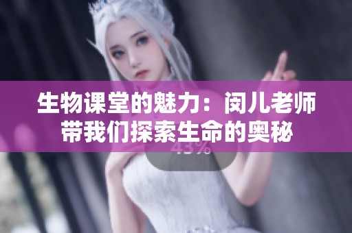 生物课堂的魅力：闵儿老师带我们探索生命的奥秘