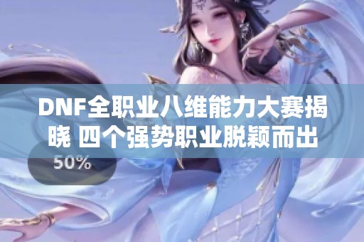 DNF全职业八维能力大赛揭晓 四个强势职业脱颖而出