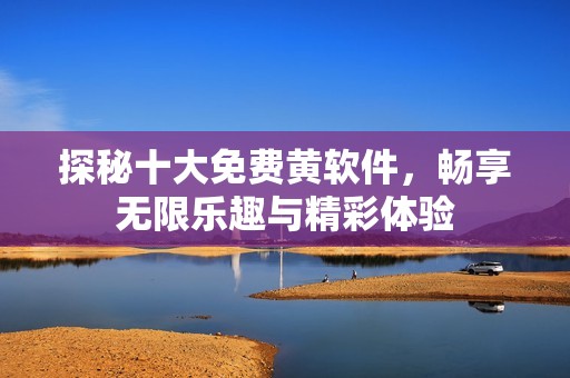 探秘十大免费黄软件，畅享无限乐趣与精彩体验