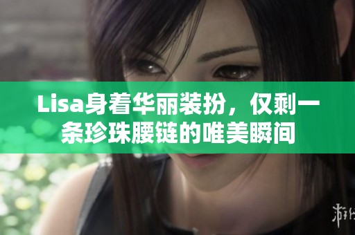 Lisa身着华丽装扮，仅剩一条珍珠腰链的唯美瞬间