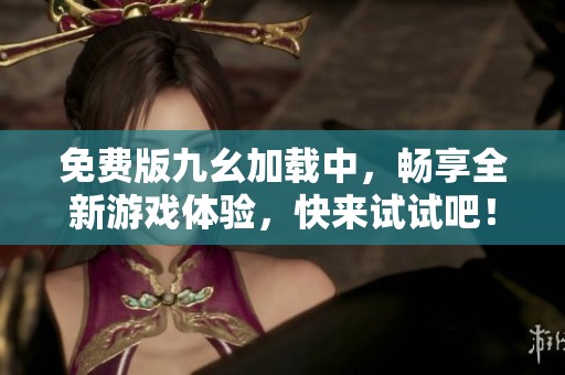 免费版九幺加载中，畅享全新游戏体验，快来试试吧！
