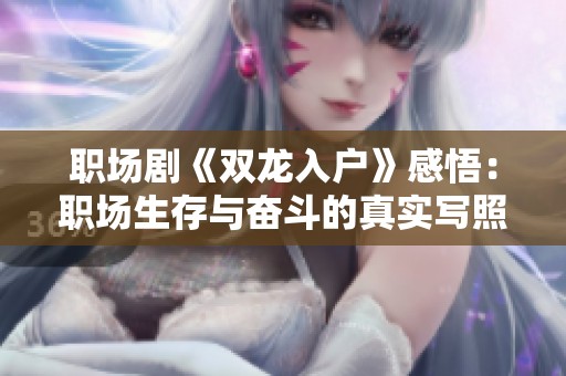 职场剧《双龙入户》感悟：职场生存与奋斗的真实写照与反思