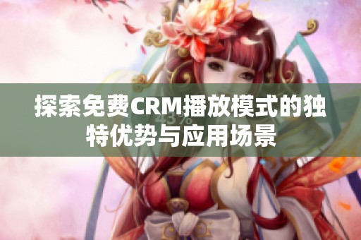探索免费CRM播放模式的独特优势与应用场景