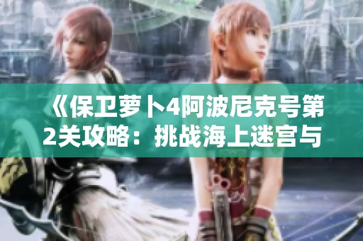 《保卫萝卜4阿波尼克号第2关攻略：挑战海上迷宫与策略技巧》