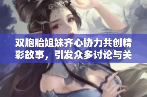 双胞胎姐妹齐心协力共创精彩故事，引发众多讨论与关注