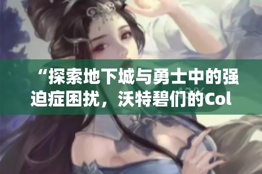 “探索地下城与勇士中的强迫症困扰，沃特碧们的Colg体验分享”