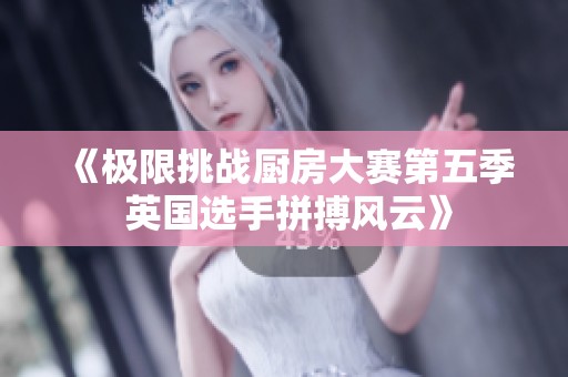 《极限挑战厨房大赛第五季 英国选手拼搏风云》