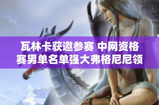 瓦林卡获邀参赛 中网资格赛男单名单强大弗格尼尼领衔