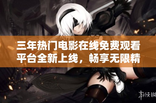 三年热门电影在线免费观看平台全新上线，畅享无限精彩