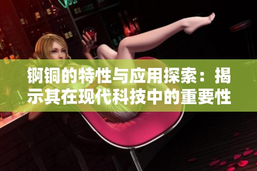 锕铜的特性与应用探索：揭示其在现代科技中的重要性