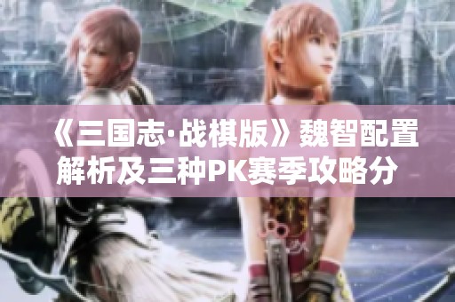 《三国志·战棋版》魏智配置解析及三种PK赛季攻略分享