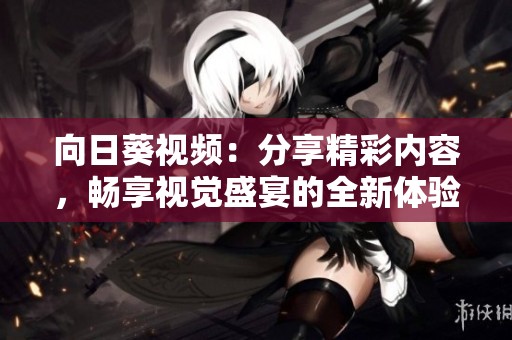 向日葵视频：分享精彩内容，畅享视觉盛宴的全新体验