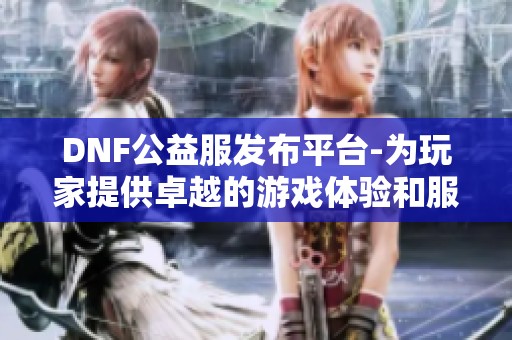 DNF公益服发布平台-为玩家提供卓越的游戏体验和服务