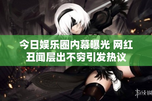 今日娱乐圈内幕曝光 网红丑闻层出不穷引发热议