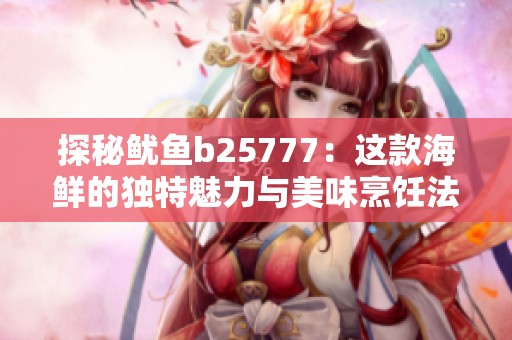 探秘鱿鱼b25777：这款海鲜的独特魅力与美味烹饪法