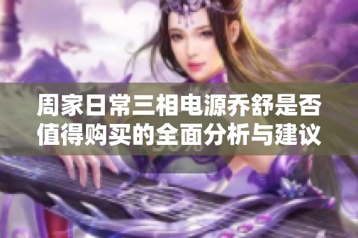 周家日常三相电源乔舒是否值得购买的全面分析与建议