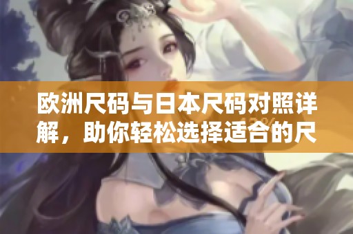 欧洲尺码与日本尺码对照详解，助你轻松选择适合的尺码