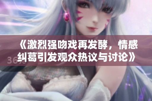 《激烈强吻戏再发酵，情感纠葛引发观众热议与讨论》