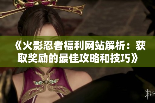 《火影忍者福利网站解析：获取奖励的最佳攻略和技巧》