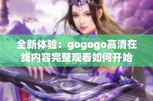 全新体验：gogogo高清在线内容完整观看如何开始