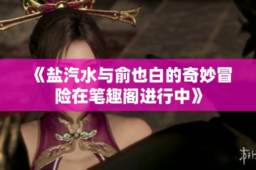 《盐汽水与俞也白的奇妙冒险在笔趣阁进行中》