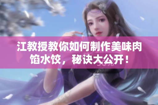 江教授教你如何制作美味肉馅水饺，秘诀大公开！