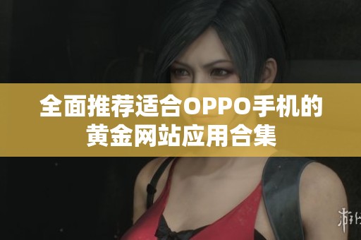 全面推荐适合OPPO手机的黄金网站应用合集
