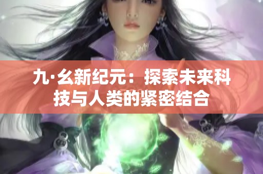 九·幺新纪元：探索未来科技与人类的紧密结合