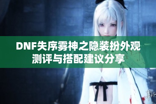 DNF失序雾神之隐装扮外观测评与搭配建议分享