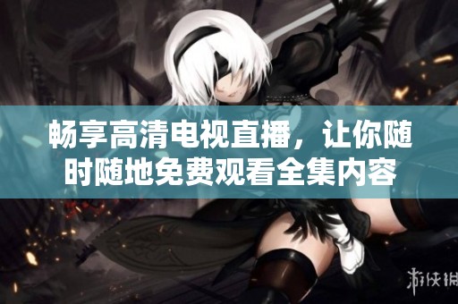 畅享高清电视直播，让你随时随地免费观看全集内容