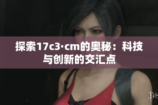 探索17c3·cm的奥秘：科技与创新的交汇点