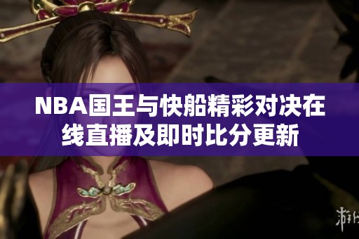 NBA国王与快船精彩对决在线直播及即时比分更新