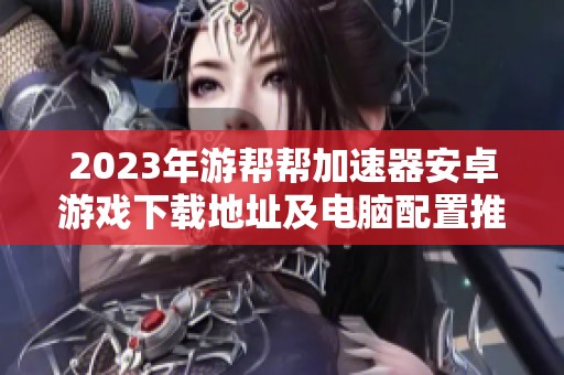 2023年游帮帮加速器安卓游戏下载地址及电脑配置推荐