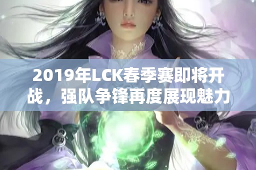 2019年LCK春季赛即将开战，强队争锋再度展现魅力