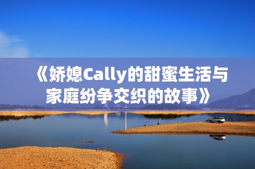 《娇媳Cally的甜蜜生活与家庭纷争交织的故事》
