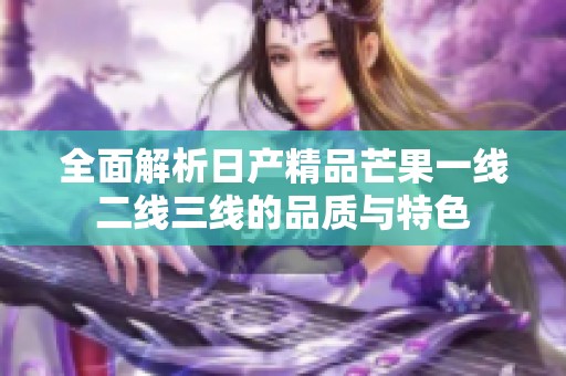 全面解析日产精品芒果一线二线三线的品质与特色